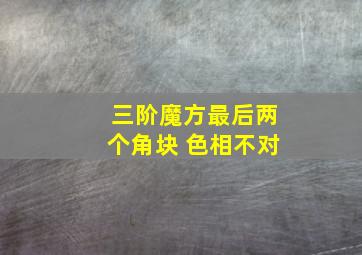 三阶魔方最后两个角块 色相不对